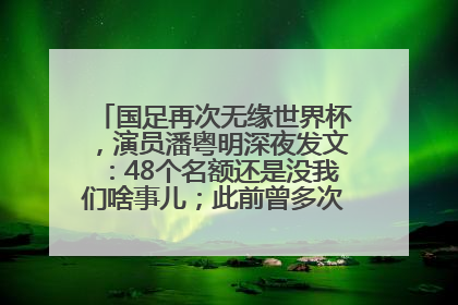 国足再次无缘世界杯，演员潘粤明深夜发文：48个名额还是没我们啥事儿；此前曾多次为国足发声