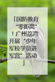 国防教育“零距离”！广州荔湾开展“少年军校学员进军营”活动