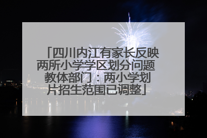 四川内江有家长反映两所小学学区划分问题 教体部门：两小学划片招生范围已调整