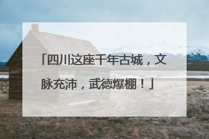 四川这座千年古城，文脉充沛，武德爆棚！