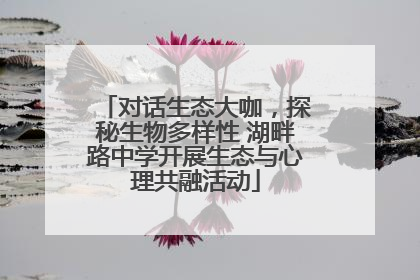 对话生态大咖，探秘生物多样性 湖畔路中学开展生态与心理共融活动