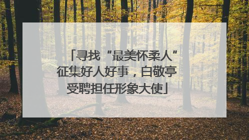 寻找“最美怀柔人”征集好人好事，白敬亭受聘担任形象大使