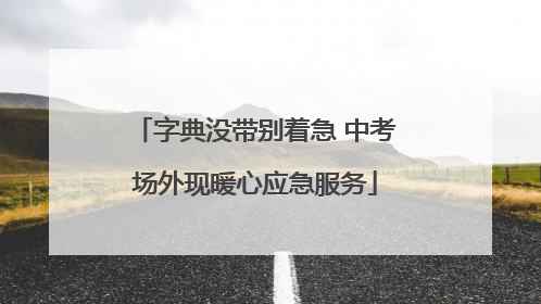 字典没带别着急 中考场外现暖心应急服务
