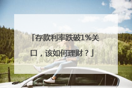 存款利率跌破1%关口，该如何理财？