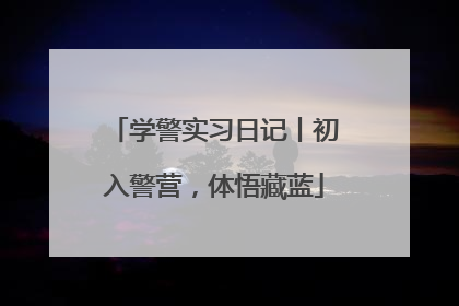 学警实习日记丨初入警营，体悟藏蓝