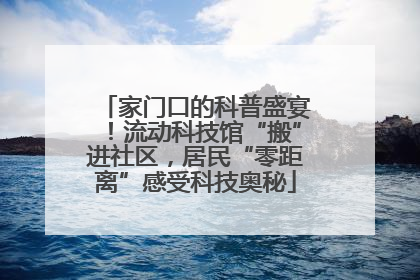 家门口的科普盛宴！流动科技馆“搬”进社区，居民“零距离”感受科技奥秘
