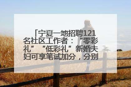 宁夏一地招聘121名社区工作者：“零彩礼”“低彩礼”新婚夫妇可享笔试加分，分别加1分、0.5分