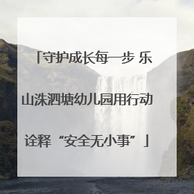 守护成长每一步 乐山洙泗塘幼儿园用行动诠释“安全无小事”