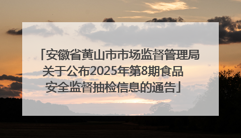 安徽省黄山市市场监督管理局关于公布2025年第8期食品安全监督抽检信息的通告