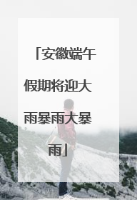 安徽端午假期将迎大雨暴雨大暴雨