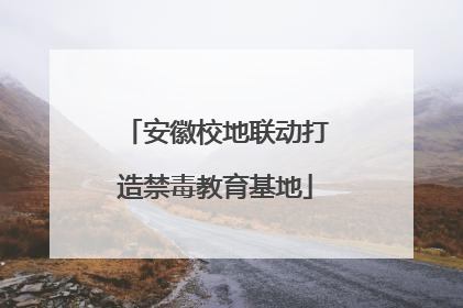 安徽校地联动打造禁毒教育基地