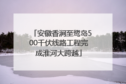 安徽香涧至鹭岛500千伏线路工程完成淮河大跨越
