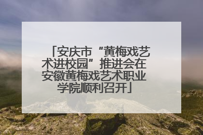 安庆市“黄梅戏艺术进校园”推进会在安徽黄梅戏艺术职业学院顺利召开
