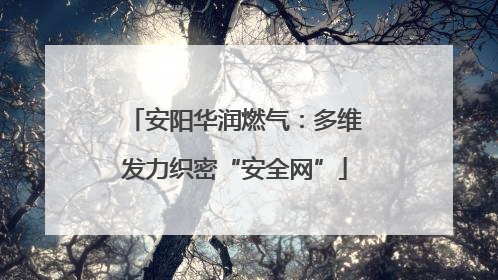 安阳华润燃气：多维发力织密“安全网”