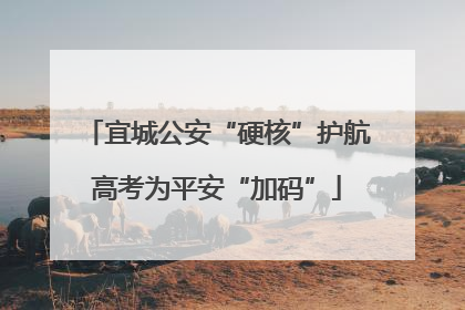 宜城公安“硬核”护航高考为平安“加码”