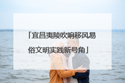 宜昌夷陵吹响移风易俗文明实践新号角