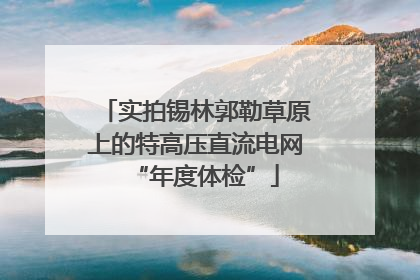 实拍锡林郭勒草原上的特高压直流电网“年度体检”
