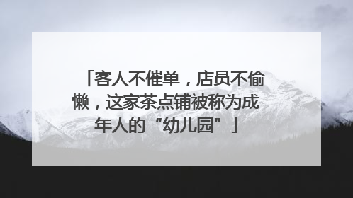 客人不催单，店员不偷懒，这家茶点铺被称为成年人的“幼儿园”