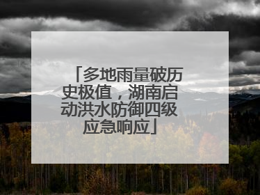 多地雨量破历史极值，湖南启动洪水防御四级应急响应