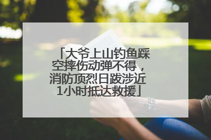大爷上山钓鱼踩空摔伤动弹不得，消防顶烈日跋涉近1小时抵达救援