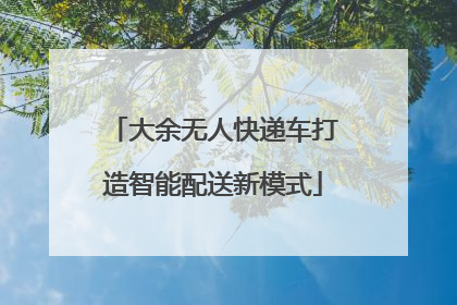 大余无人快递车打造智能配送新模式