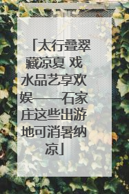 太行叠翠藏凉夏 戏水品艺享欢娱——石家庄这些出游地可消暑纳凉