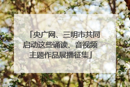 央广网、三明市共同启动这些诵读、音视频主题作品展播征集