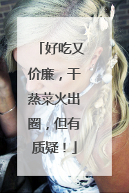 好吃又价廉，干蒸菜火出圈，但有质疑！