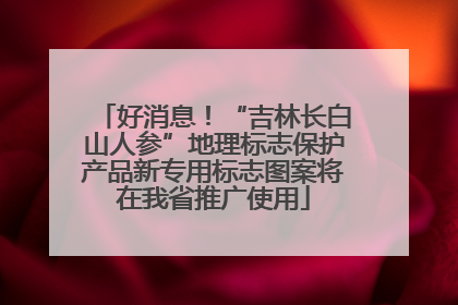 好消息！“吉林长白山人参”地理标志保护产品新专用标志图案将在我省推广使用