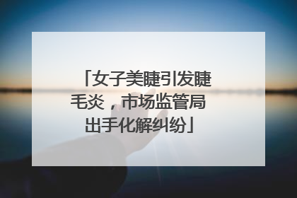 女子美睫引发睫毛炎，市场监管局出手化解纠纷
