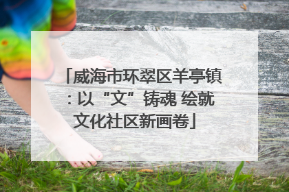 威海市环翠区羊亭镇：以“文”铸魂 绘就文化社区新画卷