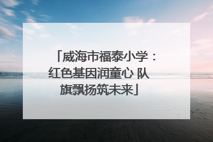 威海市福泰小学：红色基因润童心 队旗飘扬筑未来
