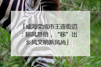 威海荣成市王连街道：移风易俗，“移”出乡风文明新风尚