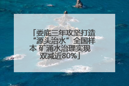 娄底三年攻坚打造“源头治水”全国样本 矿涌水治理实现双减近80%