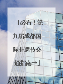 必看！第九届成都国际非遗节交通指南→