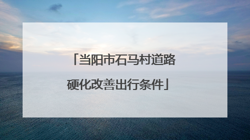 当阳市石马村道路硬化改善出行条件