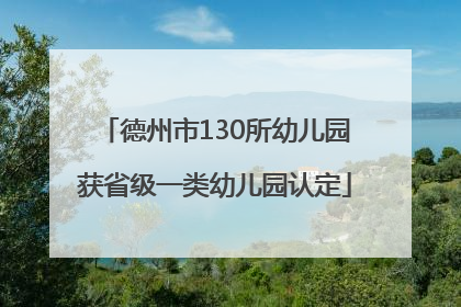 德州市130所幼儿园获省级一类幼儿园认定