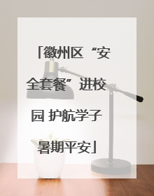 徽州区“安全套餐”进校园 护航学子暑期平安