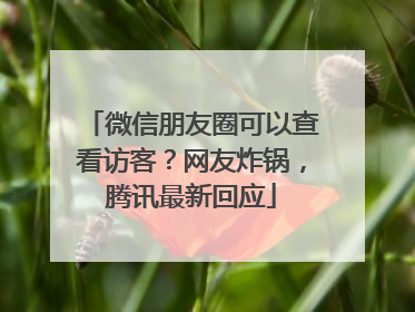 微信朋友圈可以查看访客？网友炸锅，腾讯最新回应
