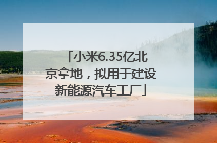 小米6.35亿北京拿地，拟用于建设新能源汽车工厂