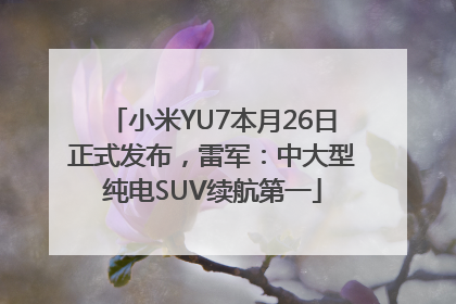 小米YU7本月26日正式发布，雷军：中大型纯电SUV续航第一