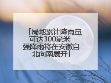 局地累计降雨量可达300毫米 强降雨将在安徽自北向南展开