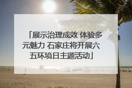 展示治理成效 体验多元魅力 石家庄将开展六五环境日主题活动