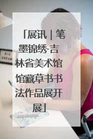 展讯｜笔墨锦绣·吉林省美术馆馆藏草书书法作品展开展