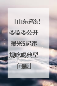 山东省纪委监委公开曝光5起违规吃喝典型问题