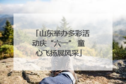 山东举办多彩活动庆“六一” 童心飞扬展风采