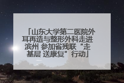 山东大学第二医院外耳再造与整形外科走进滨州 参加省残联“走基层 送康复”行动
