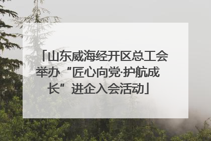 山东威海经开区总工会举办“匠心向党·护航成长”进企入会活动