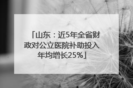 山东：近5年全省财政对公立医院补助投入年均增长25%