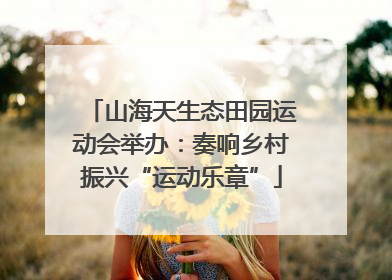 山海天生态田园运动会举办：奏响乡村振兴“运动乐章”